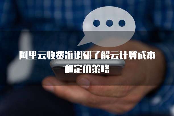 阿里云收费准调研了解云计算成本和定价策略