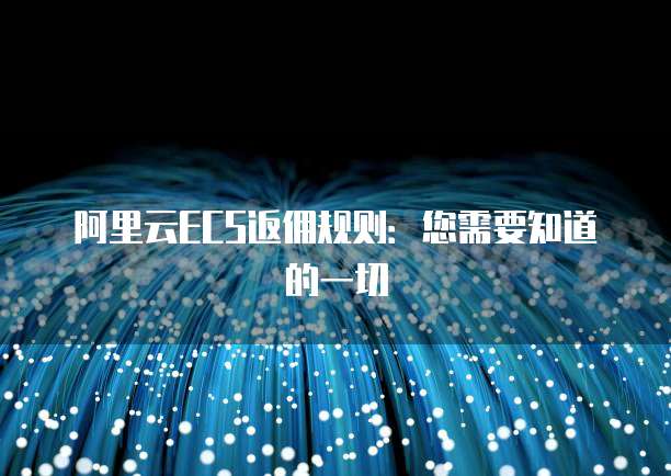 阿里云ECS返佣规则：您需要知道的一切