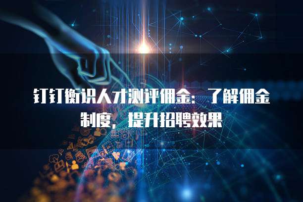钉钉衡识人才测评佣金:了解佣金制度,提升招聘效果