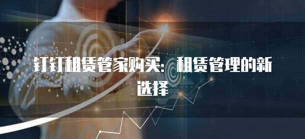 钉钉租赁管家购买:租赁管理的新选择
