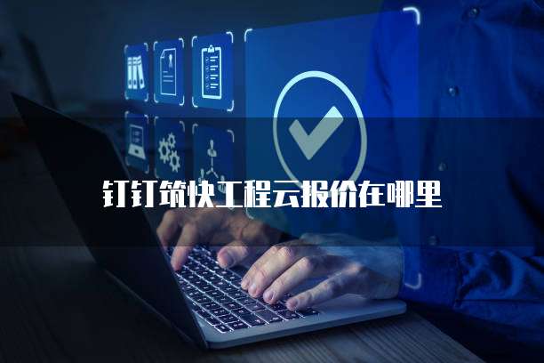 钉钉筑快工程云报价在哪里