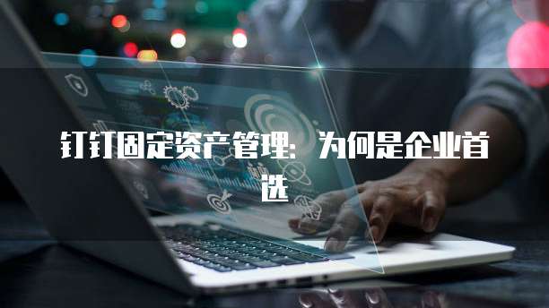钉钉固定资产管理：为何是企业首选