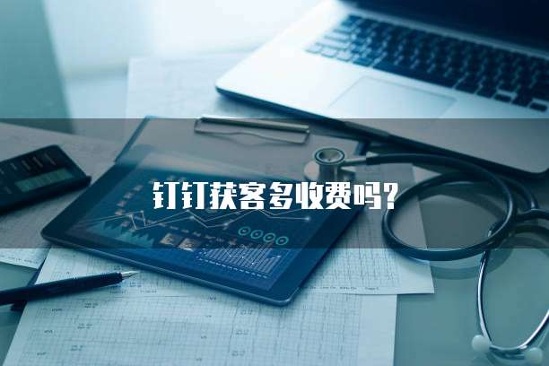 钉钉获客多收费吗？