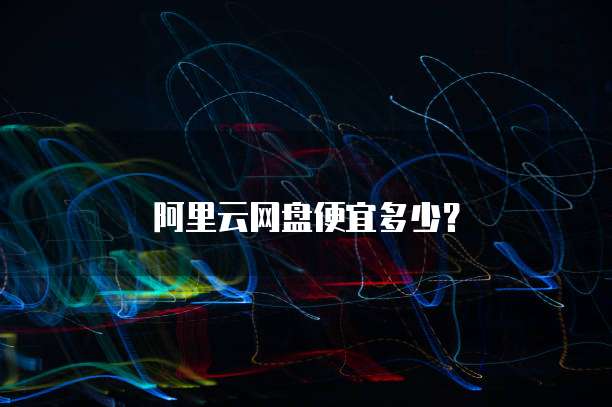 阿里云网盘便宜多少?