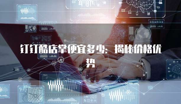 钉钉酷店掌便宜多少:揭秘价格优势