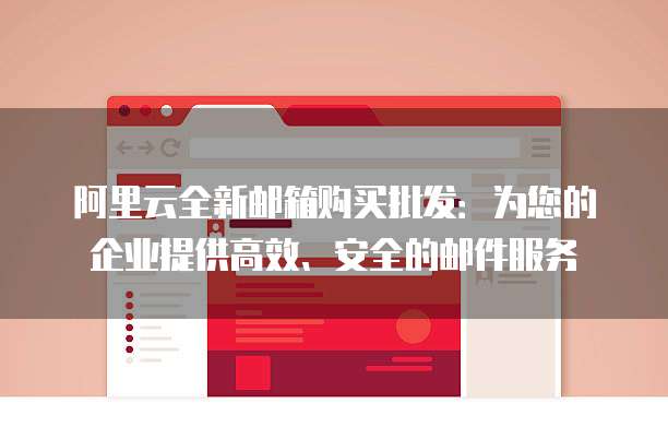 阿里云全新邮箱购买批发:为您的企业提供高效、安全的邮件服务