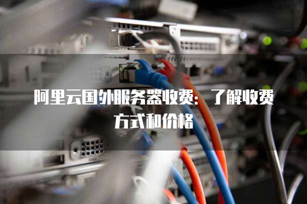 阿里云国外服务器收费:了解收费方式和价格