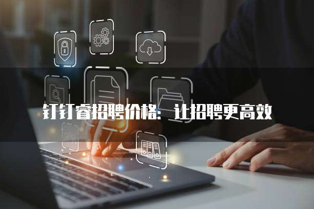 钉钉睿招聘价格：让招聘更高效