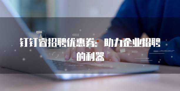 钉钉睿招聘优惠券:助力企业招聘的利器