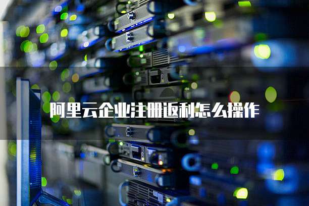 阿里云企业注册返利怎么操作