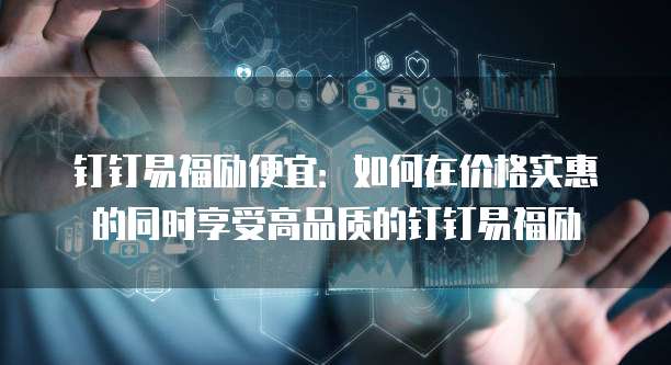 钉钉易福励便宜:如何在价格实惠的同时享受高品质的钉钉易福励