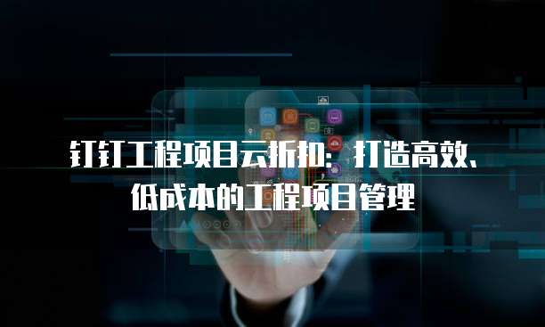 钉钉工程项目云折扣：打造高效、低成本的工程项目管理