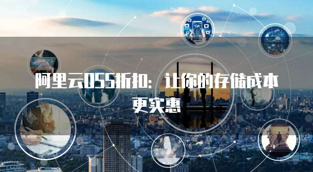 阿里云OSS折扣:让你的存储成本更实惠