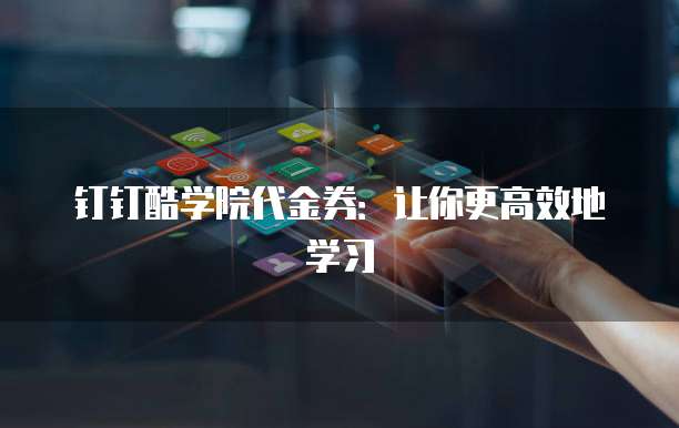 钉钉酷学院代金券:让你更高效地学习