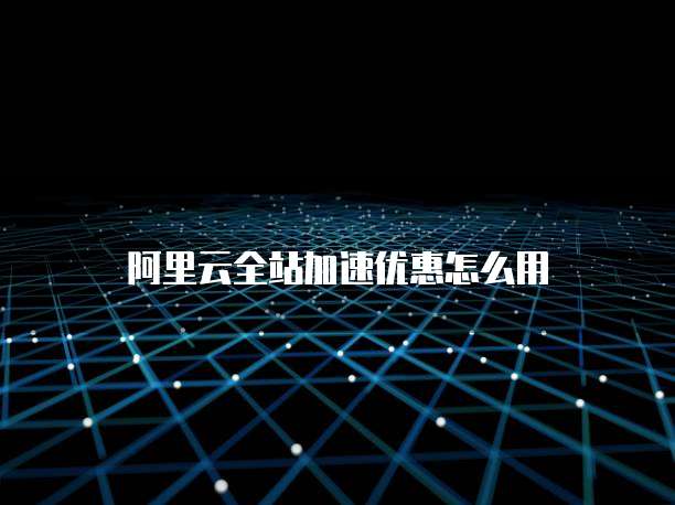 阿里云全站加速优惠怎么用