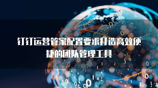 钉钉运营管家配置要求打造高效便捷的团队管理工具