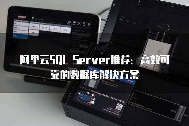 阿里云SQL Server推荐:高效可靠的数据库解决方案