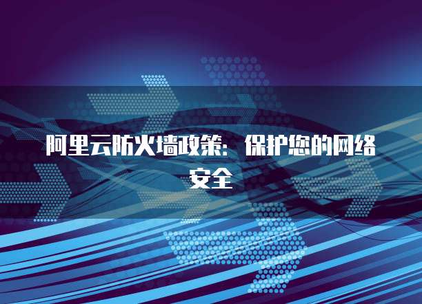 阿里云防火墙政策:保护您的网络安全