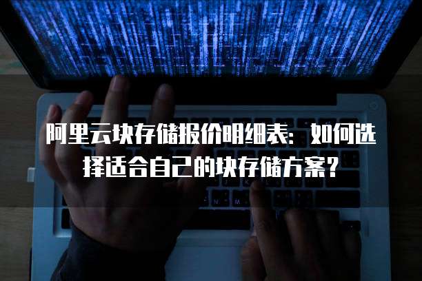 阿里云块存储报价明细表:如何选择适合自己的块存储方案?