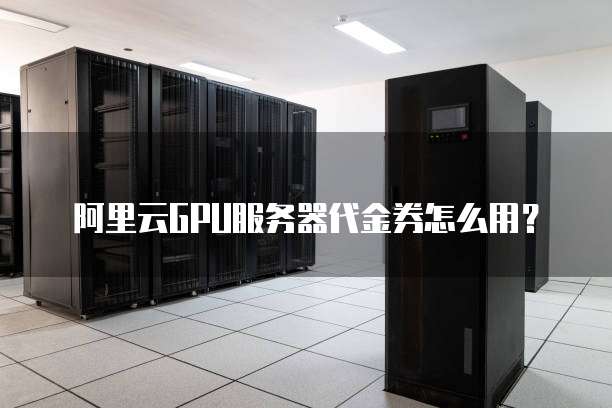 阿里云GPU服务器代金券怎么用?