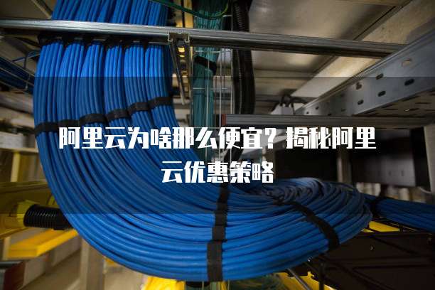 阿里云为啥那么便宜?揭秘阿里云优惠策略