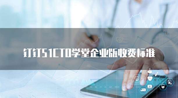 钉钉51CTO学堂企业版收费标准