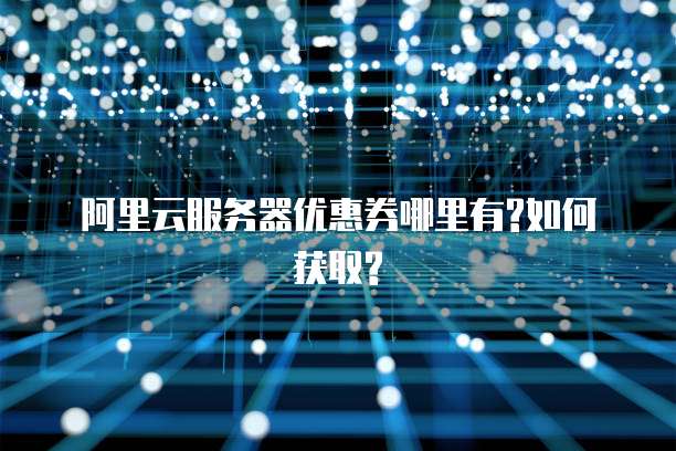 阿里云服务器优惠券哪里有?如何获取?