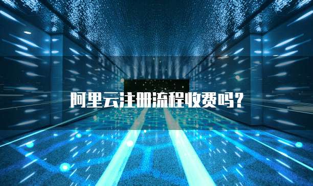 阿里云注册流程收费吗?