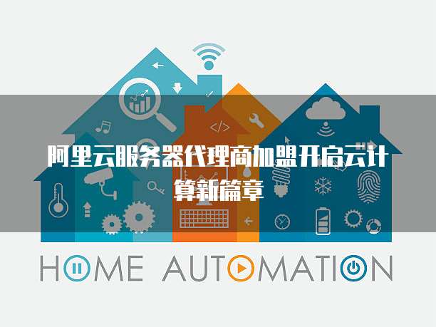 阿里云服务器代理商加盟开启云计算新篇章