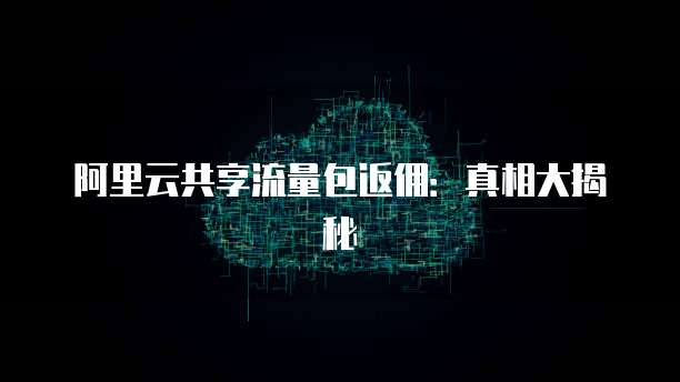 阿里云共享流量包返佣:真相大揭秘