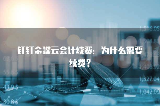 钉钉金蝶云会计续费：为什么需要续费？
