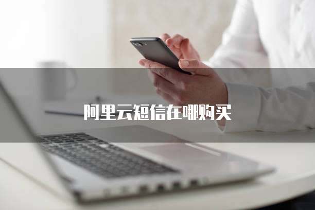 阿里云短信在哪购买