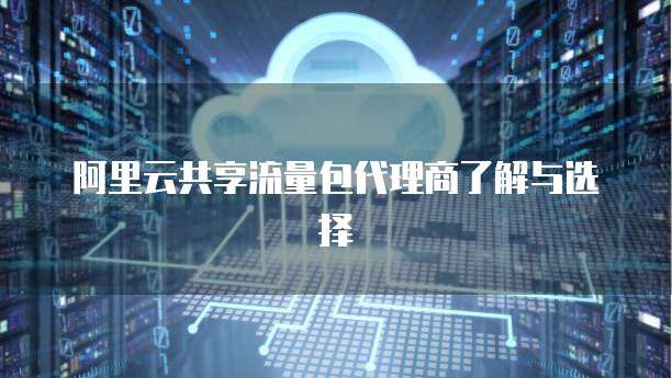阿里云共享流量包代理商了解与选择