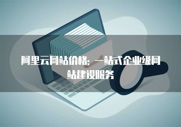 阿里云网站价格: 一站式企业级网站建设服务