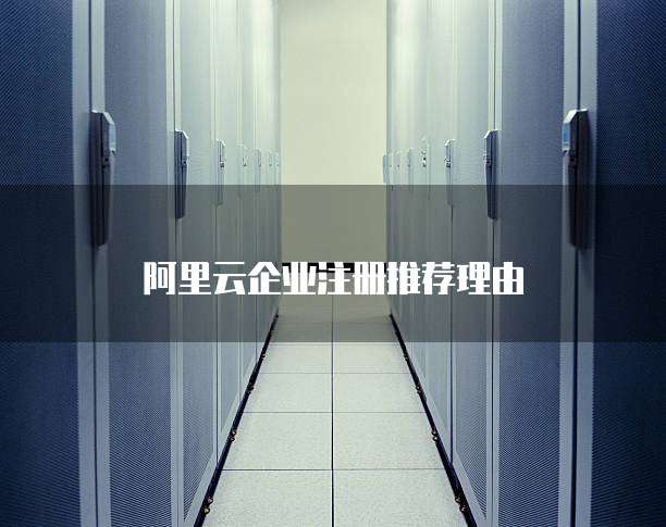 阿里云企业注册推荐理由