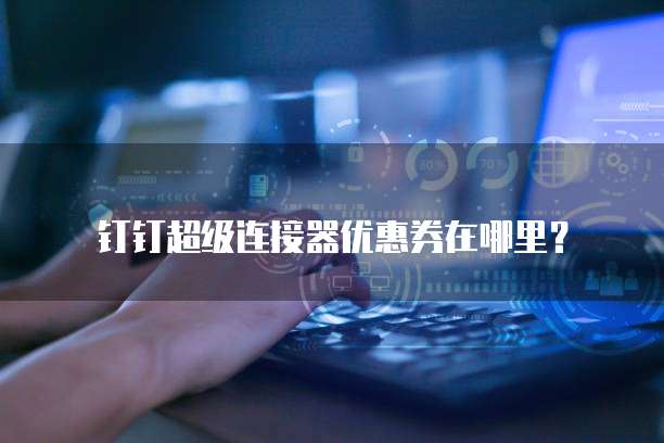 钉钉超级连接器优惠券在哪里?