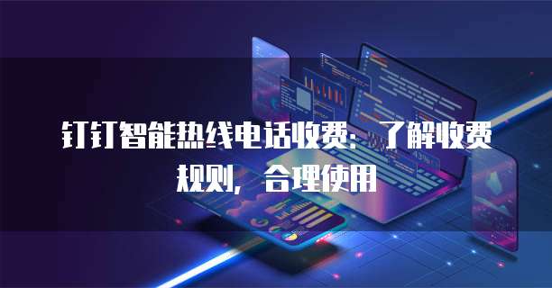 钉钉智能热线电话收费：了解收费规则，合理使用