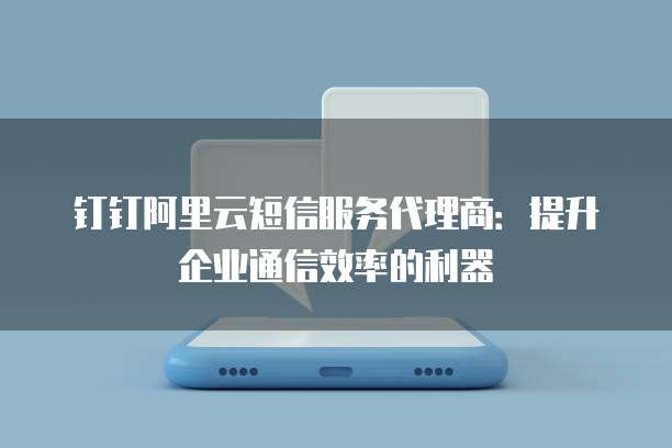 钉钉阿里云短信服务代理商:提升企业通信效率的利器