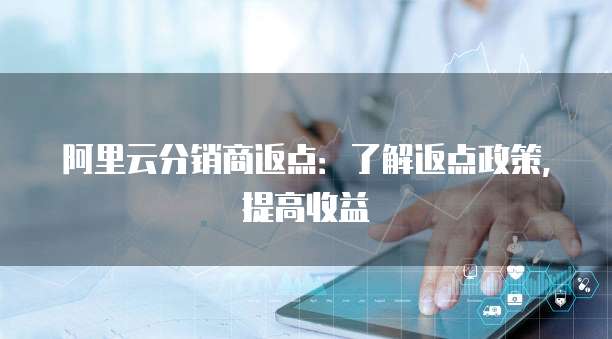 阿里云分销商返点:了解返点政策,提高收益