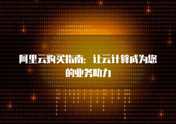 阿里云购买指南:让云计算成为您的业务助力