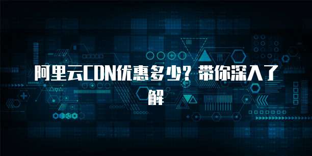 阿里云CDN优惠多少?带你深入了解