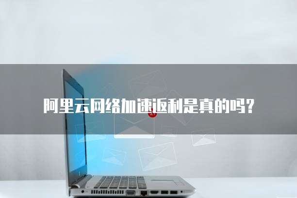 阿里云网络加速返利是真的吗?