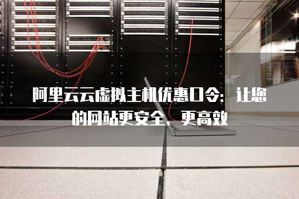 阿里云云虚拟主机优惠口令:让您的网站更安全、更高效