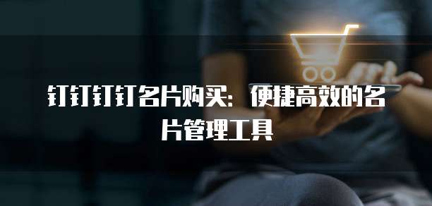 钉钉钉钉名片购买:便捷高效的名片管理工具