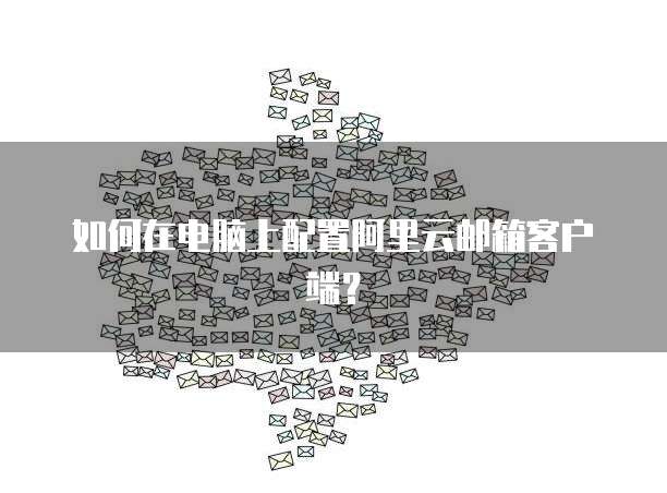 如何在电脑上配置阿里云邮箱客户端?