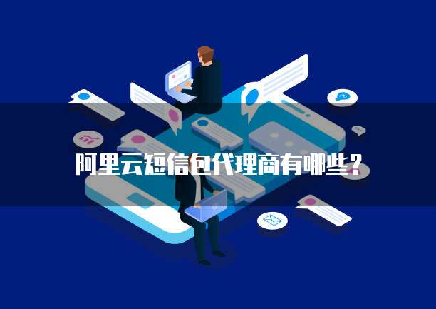 阿里云短信包代理商有哪些?