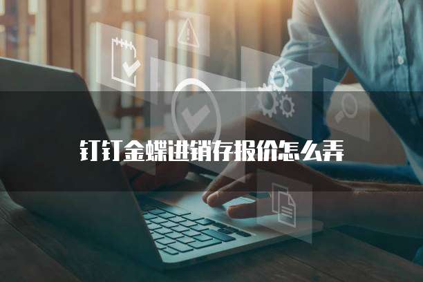 钉钉金蝶进销存报价怎么弄
