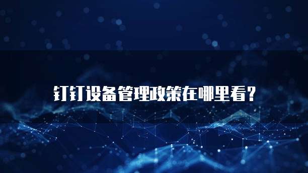 钉钉设备管理政策在哪里看?
