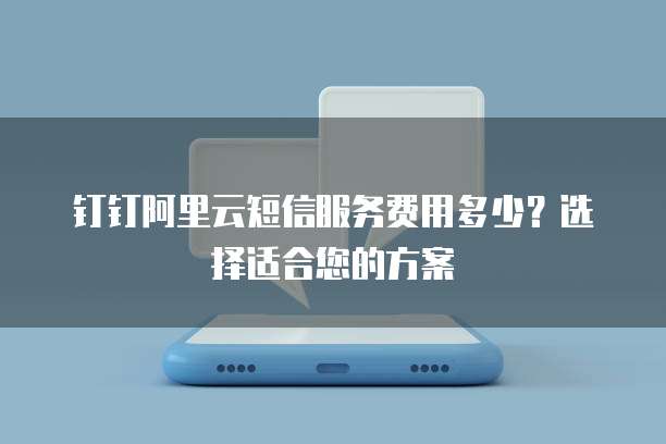 钉钉阿里云短信服务费用多少?选择适合您的方案