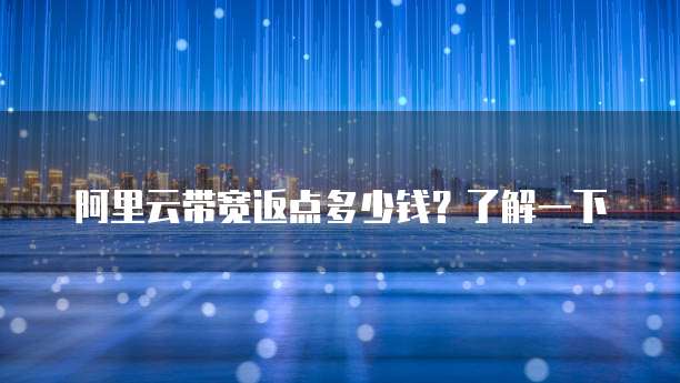阿里云带宽返点多少钱?了解一下